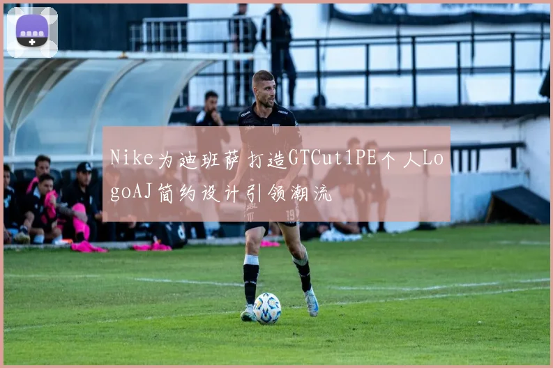 Nike为迪班萨打造GTCut1PE个人LogoAJ简约设计引领潮流