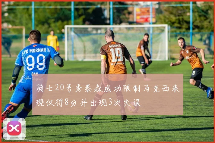 骑士20号秀泰森成功限制马克西表现仅得8分并出现3次失误