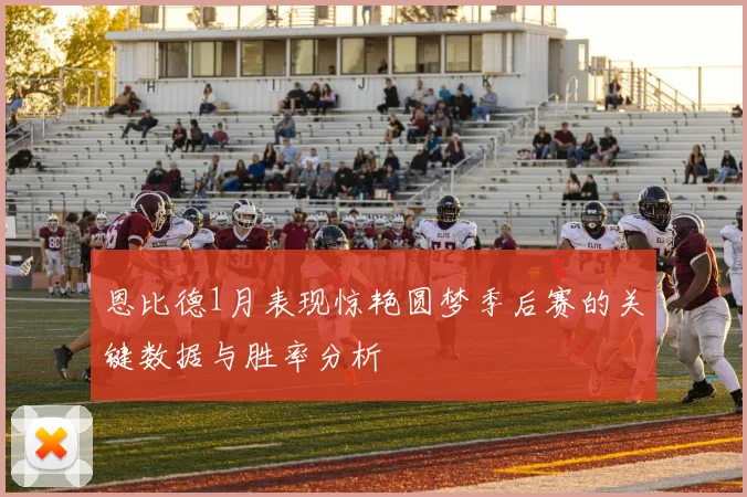 恩比德1月表现惊艳圆梦季后赛的关键数据与胜率分析