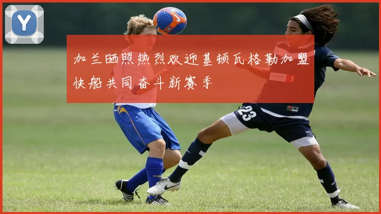 加兰晒照热烈欢迎基顿瓦格勒加盟快船共同奋斗新赛季