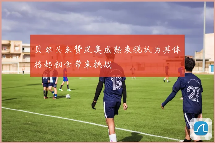 贝尔戈米赞皮奥成熟表现认为其体格起初会带来挑战