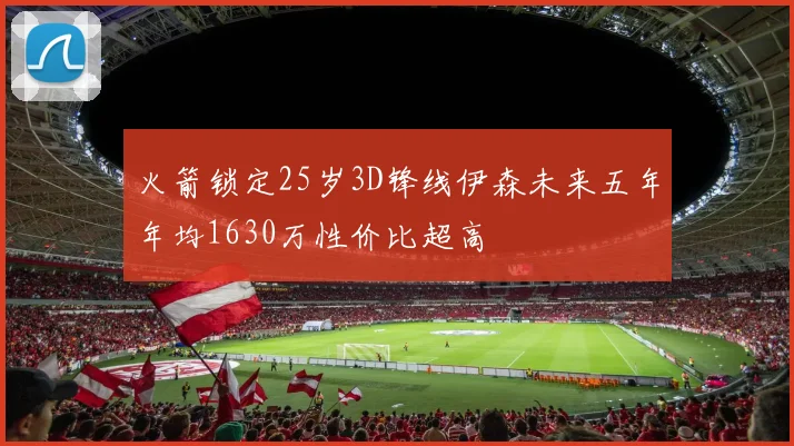 火箭锁定25岁3D锋线伊森未来五年年均1630万性价比超高