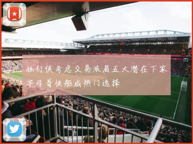 独行侠考虑交易浓眉五大潜在下家字母哥快船成热门选择