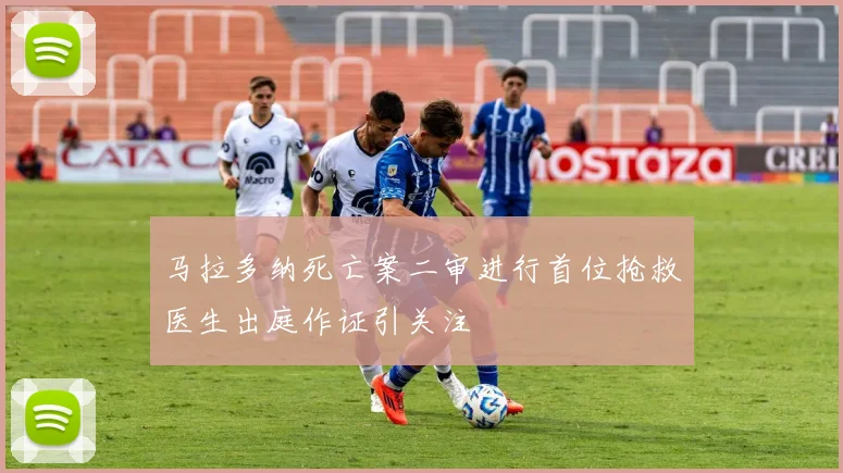 马拉多纳死亡案二审进行首位抢救医生出庭作证引关注