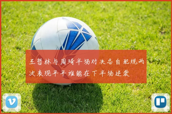 王哲林与周琦半场对决各自犯规两次表现平平谁能在下半场逆袭