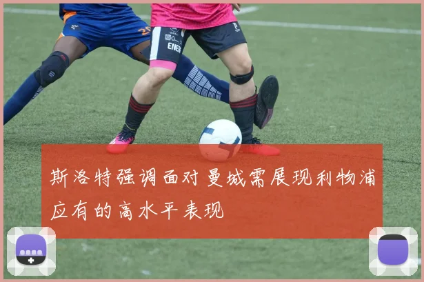 斯洛特强调面对曼城需展现利物浦应有的高水平表现
