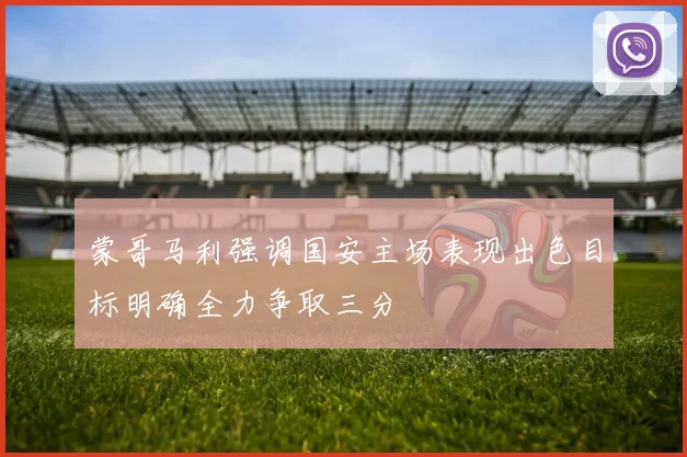 蒙哥马利强调国安主场表现出色目标明确全力争取三分