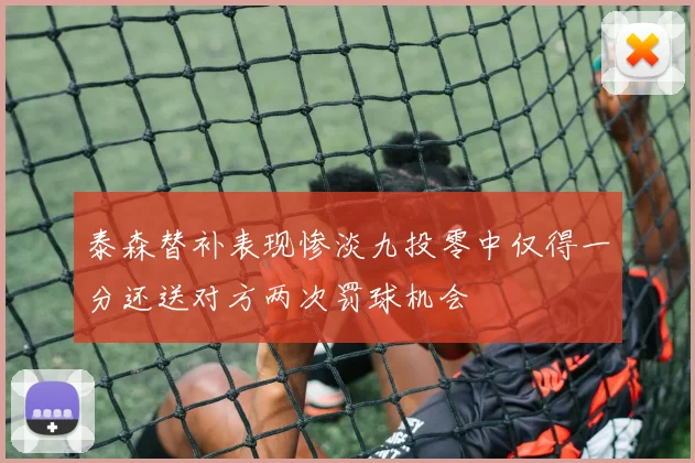 泰森替补表现惨淡九投零中仅得一分还送对方两次罚球机会