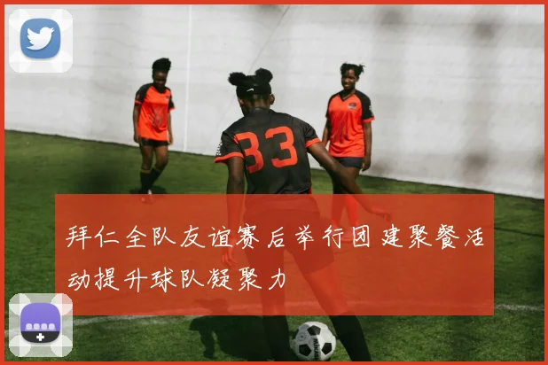 拜仁全队友谊赛后举行团建聚餐活动提升球队凝聚力