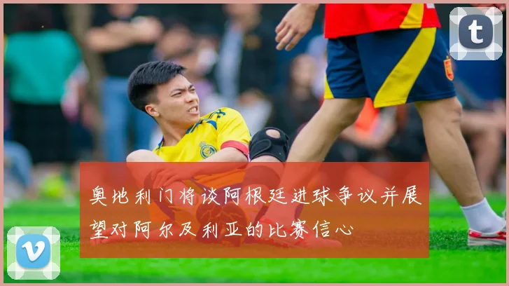 奥地利门将谈阿根廷进球争议并展望对阿尔及利亚的比赛信心