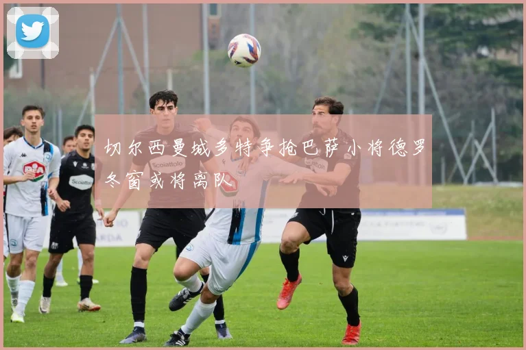 切尔西曼城多特争抢巴萨小将德罗冬窗或将离队