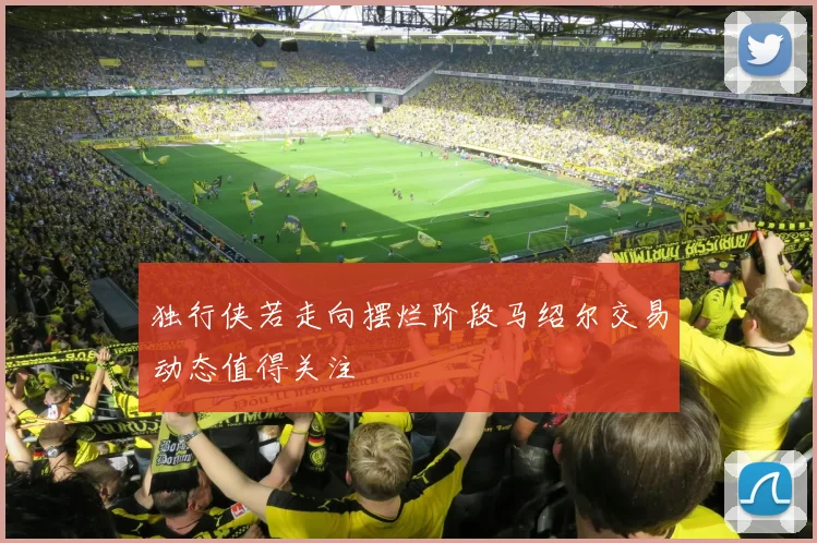 独行侠若走向摆烂阶段马绍尔交易动态值得关注
