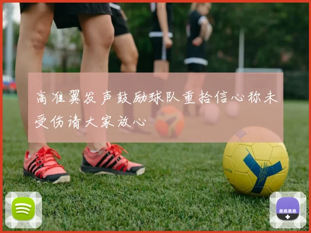 高准翼发声鼓励球队重拾信心称未受伤请大家放心
