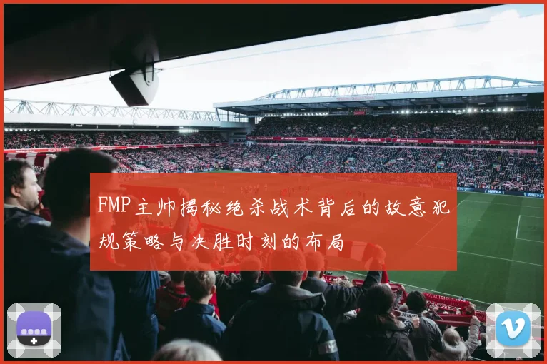 FMP主帅揭秘绝杀战术背后的故意犯规策略与决胜时刻的布局