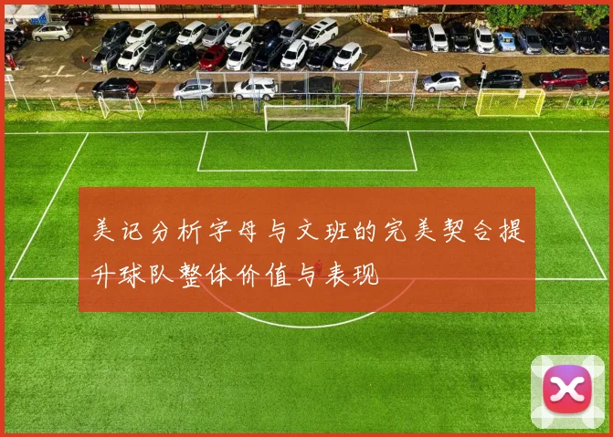 美记分析字母与文班的完美契合提升球队整体价值与表现