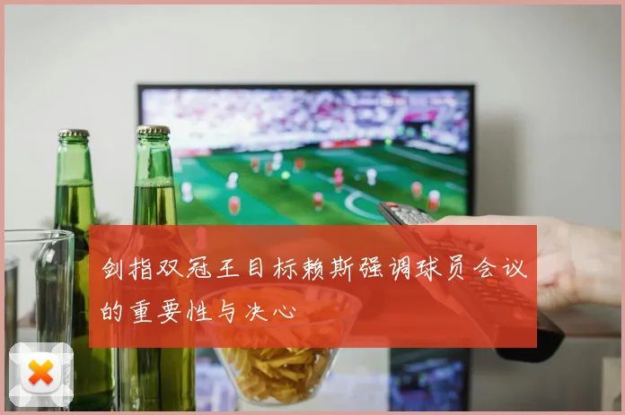 剑指双冠王目标赖斯强调球员会议的重要性与决心