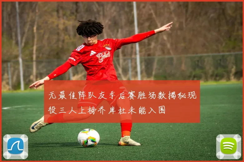 无最佳阵队友季后赛胜场数揭秘现役三人上榜乔库杜未能入围