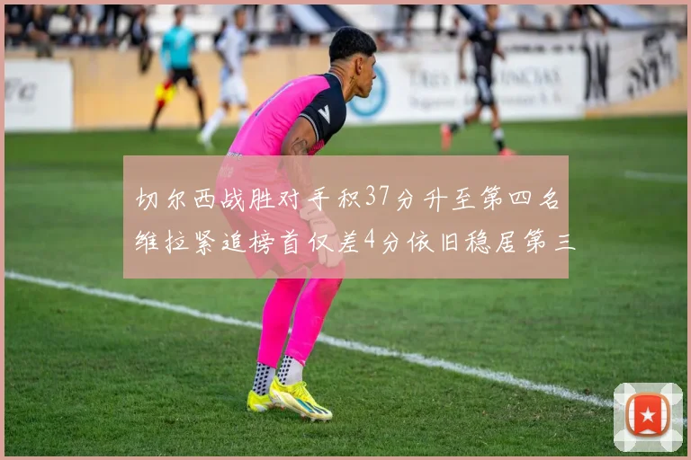 切尔西战胜对手积37分升至第四名维拉紧追榜首仅差4分依旧稳居第三