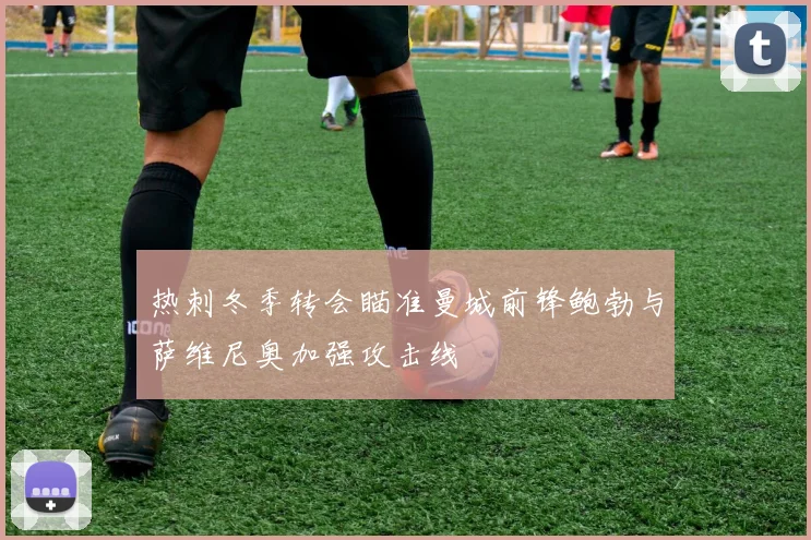 热刺冬季转会瞄准曼城前锋鲍勃与萨维尼奥加强攻击线