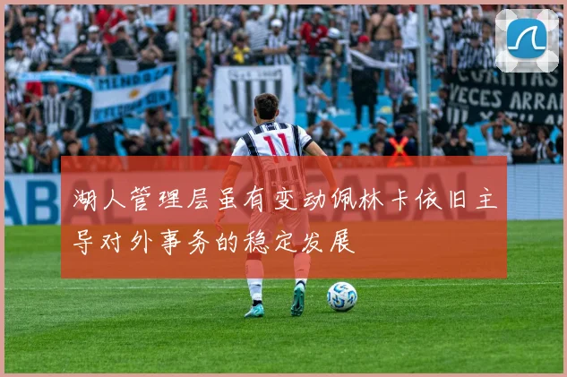 湖人管理层虽有变动佩林卡依旧主导对外事务的稳定发展