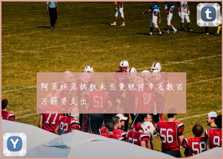 阿莫林若执教米兰曼联将节省数百万薪资支出