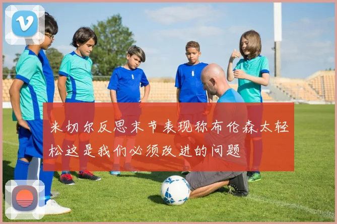 米切尔反思末节表现称布伦森太轻松这是我们必须改进的问题