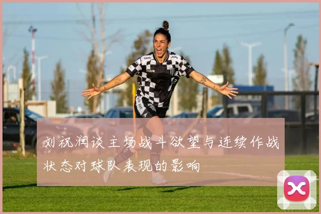 刘祝润谈主场战斗欲望与连续作战状态对球队表现的影响