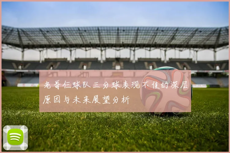 老哥仨球队三分球表现不佳的深层原因与未来展望分析