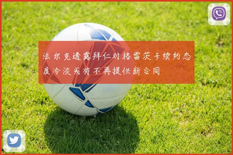 法尔克透露拜仁对格雷茨卡续约态度冷淡或将不再提供新合同