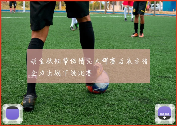 胡金秋韧带伤情无大碍赛后表示将全力出战下场比赛