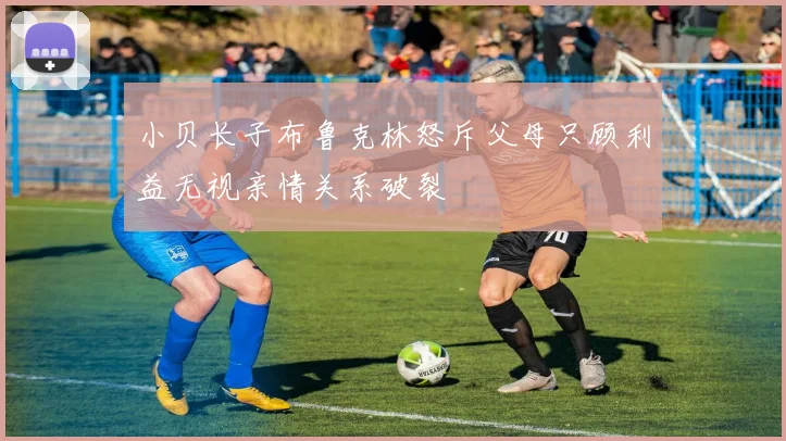 小贝长子布鲁克林怒斥父母只顾利益无视亲情关系破裂