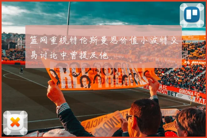 篮网重视特伦斯曼恩价值小波特交易讨论中曾提及他